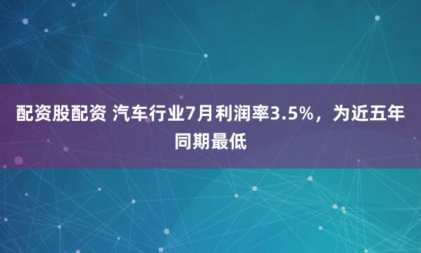 配资股配资 汽车行业7月利润率3.5%，为近五年同期最低
