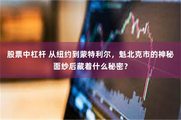 股票中杠杆 从纽约到蒙特利尔，魁北克市的神秘面纱后藏着什么秘密？