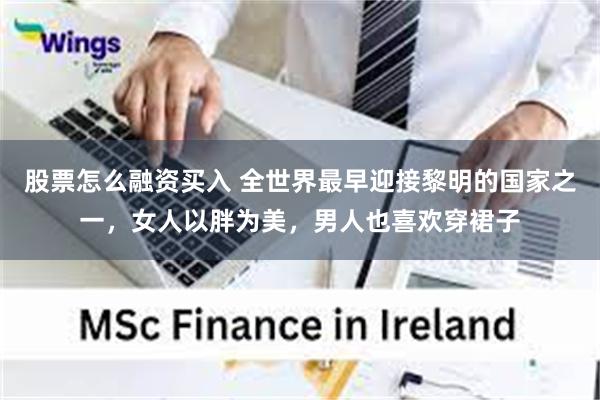 股票怎么融资买入 全世界最早迎接黎明的国家之一，女人以胖为美，男人也喜欢穿裙子