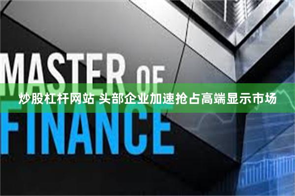 炒股杠杆网站 头部企业加速抢占高端显示市场