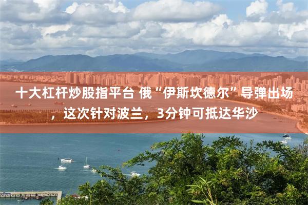 十大杠杆炒股指平台 俄“伊斯坎德尔”导弹出场，这次针对波兰，3分钟可抵达华沙