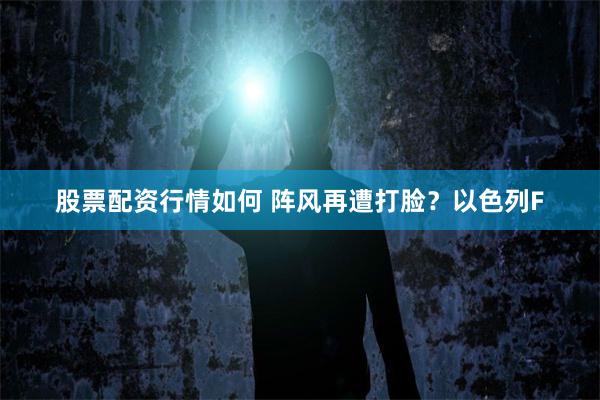 股票配资行情如何 阵风再遭打脸？以色列F